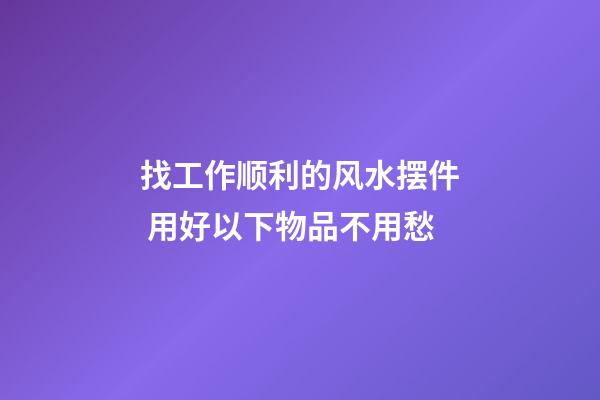 找工作顺利的风水摆件 用好以下物品不用愁